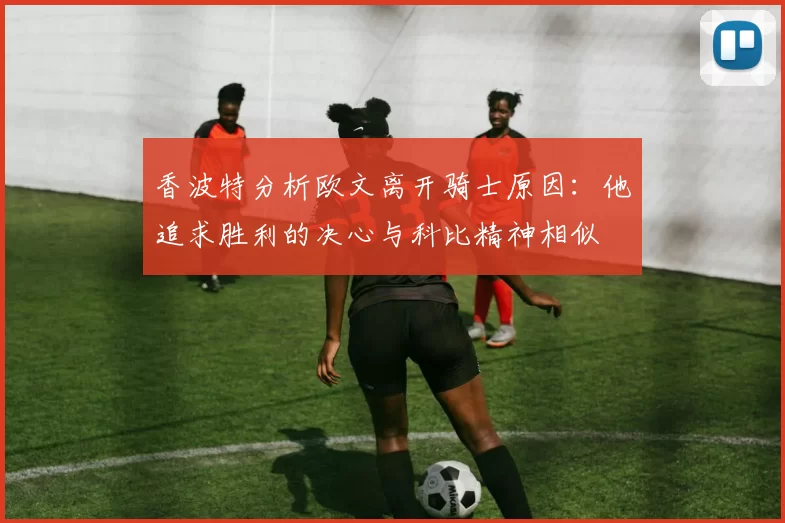 香波特分析欧文离开骑士原因：他追求胜利的决心与科比精神相似