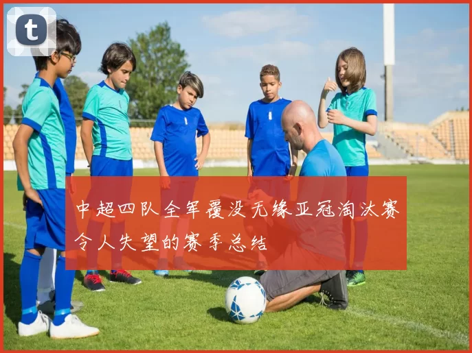 中超四队全军覆没无缘亚冠淘汰赛令人失望的赛季总结
