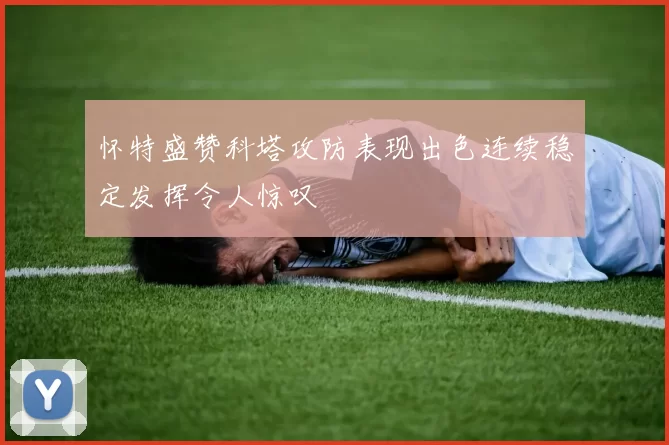 怀特盛赞科塔攻防表现出色连续稳定发挥令人惊叹