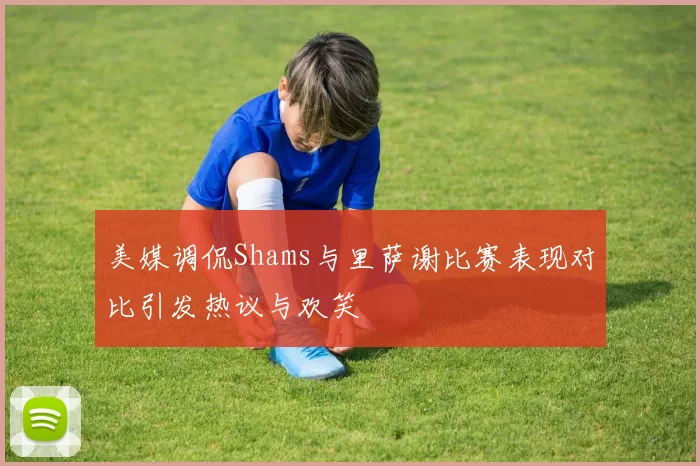 美媒调侃Shams与里萨谢比赛表现对比引发热议与欢笑