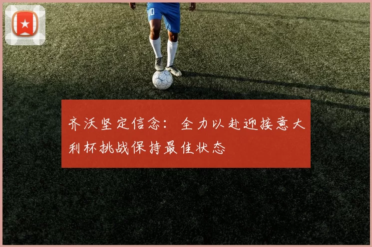 齐沃坚定信念：全力以赴迎接意大利杯挑战保持最佳状态
