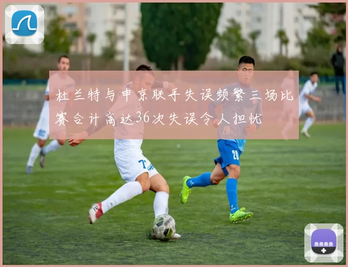 杜兰特与申京联手失误频繁三场比赛合计高达36次失误令人担忧