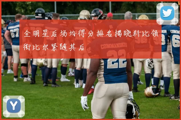 全明星后场均得分排名揭晓科比领衔比尔紧随其后
