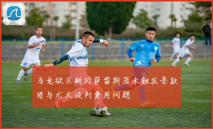 马竞欲买断冈萨雷斯若未触发条款将与尤文谈判费用问题