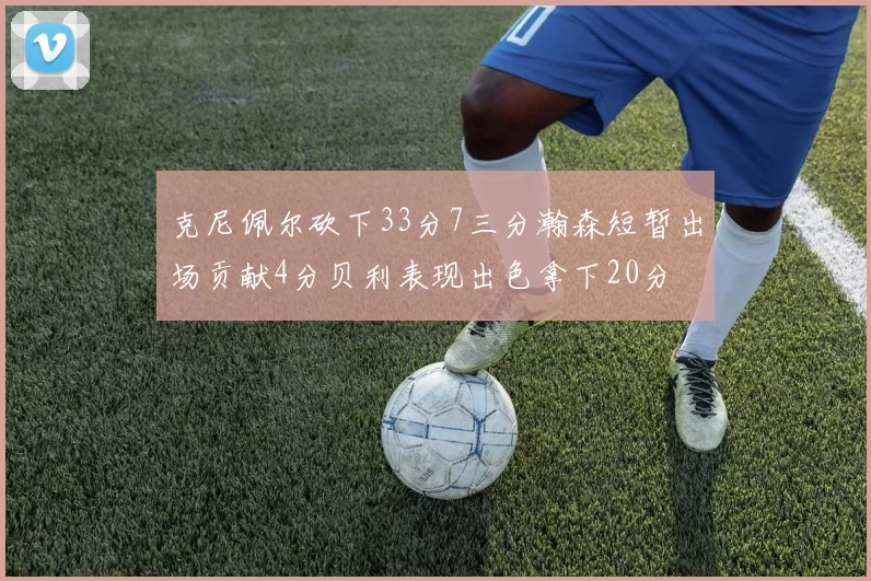 克尼佩尔砍下33分7三分瀚森短暂出场贡献4分贝利表现出色拿下20分