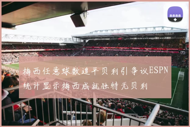 梅西任意球数追平贝利引争议ESPN统计显示梅西成就独特无贝利