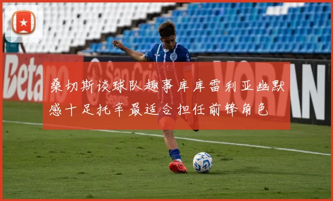 桑切斯谈球队趣事库库雷利亚幽默感十足托辛最适合担任前锋角色