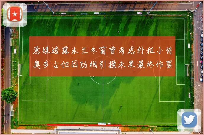 意媒透露米兰冬窗曾考虑外租小将奥多古但因防线引援未果最终作罢