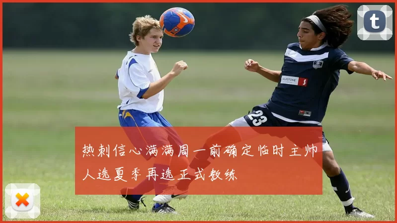热刺信心满满周一前确定临时主帅人选夏季再选正式教练
