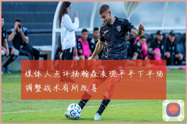媒体人点评杨瀚森表现平平下半场调整战术有所改善