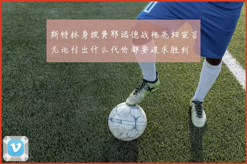 斯特林身披费耶诺德战袍亮相宣言无论付出什么代价都要追求胜利