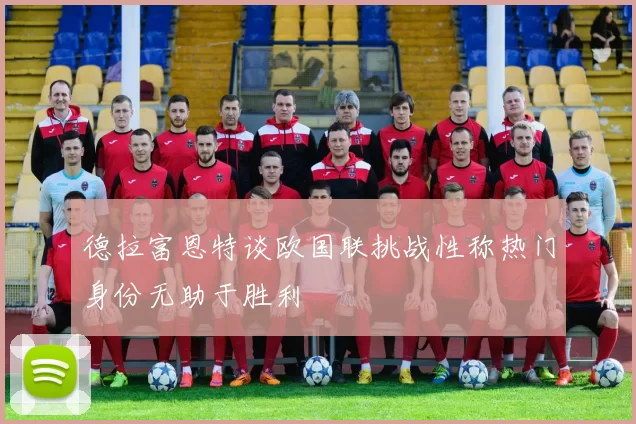 德拉富恩特谈欧国联挑战性称热门身份无助于胜利