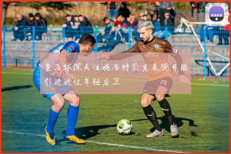 皇马球探关注施洛特贝克表现可能引进这位年轻后卫