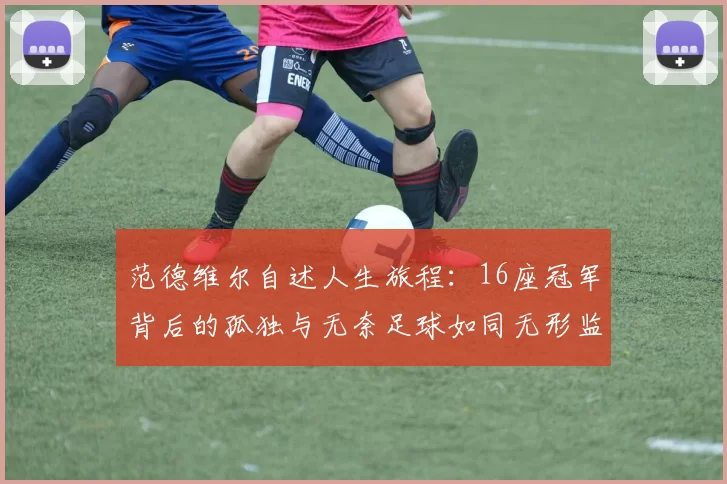 范德维尔自述人生旅程：16座冠军背后的孤独与无奈足球如同无形监狱
