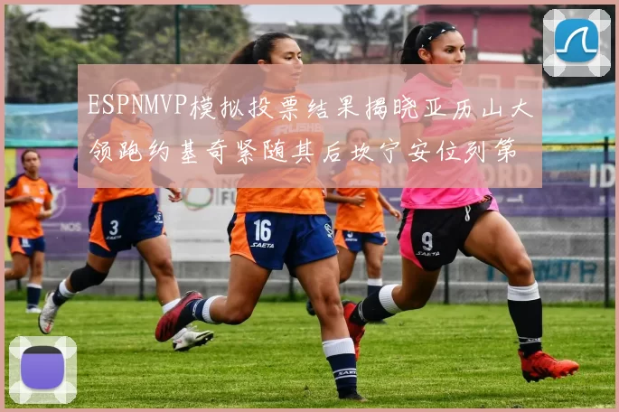 ESPNMVP模拟投票结果揭晓亚历山大领跑约基奇紧随其后坎宁安位列第三