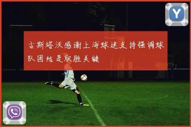 古斯塔沃感谢上海球迷支持强调球队团结是取胜关键