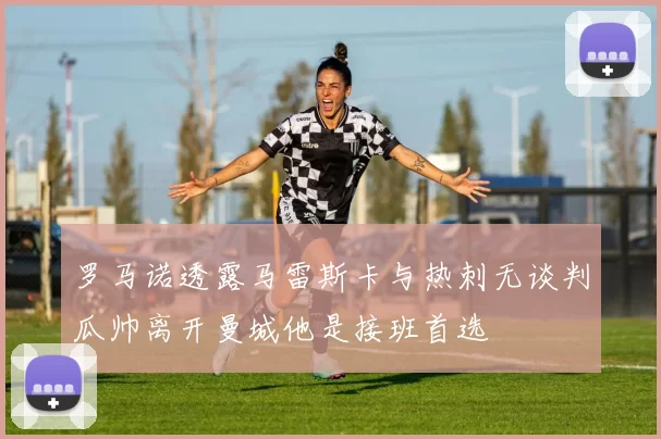 罗马诺透露马雷斯卡与热刺无谈判瓜帅离开曼城他是接班首选