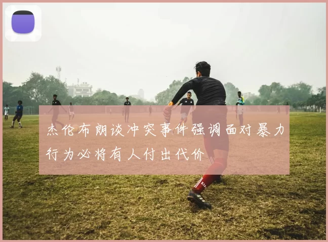 杰伦布朗谈冲突事件强调面对暴力行为必将有人付出代价
