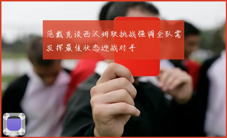 范戴克谈西汉姆联挑战强调全队需发挥最佳状态迎战对手